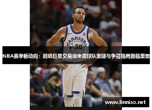 NBA赛季新动向：超级巨星交易潮来袭球队重建与争冠格局面临重塑